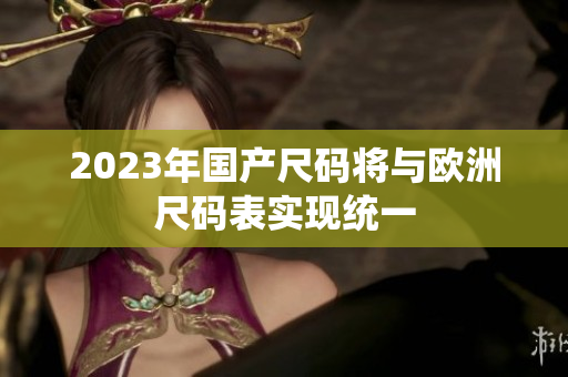 2023年国产尺码将与欧洲尺码表实现统一