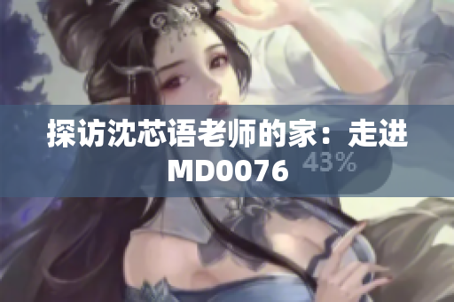 探访沈芯语老师的家：走进MD0076