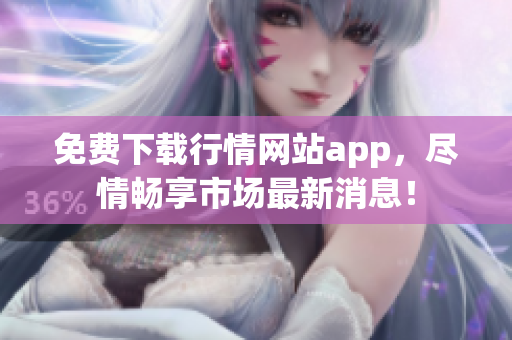 免费下载行情网站app，尽情畅享市场最新消息！