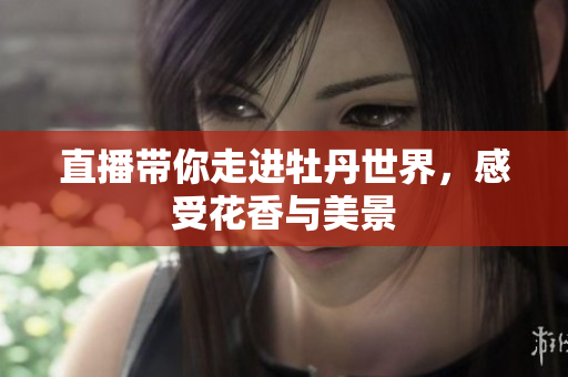 直播带你走进牡丹世界，感受花香与美景