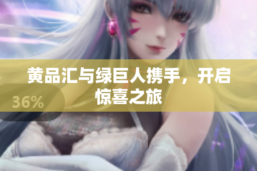 黄品汇与绿巨人携手，开启惊喜之旅