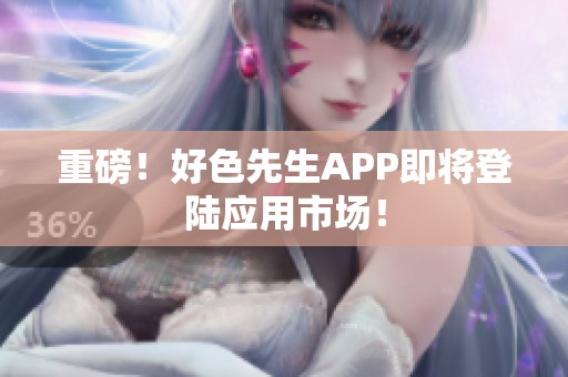 重磅！好色先生APP即将登陆应用市场！