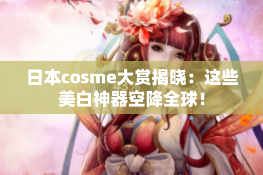 日本cosme大赏揭晓：这些美白神器空降全球！