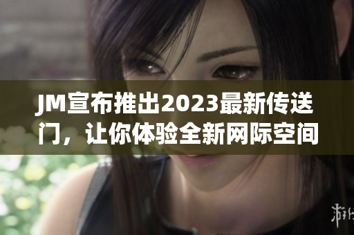 JM宣布推出2023最新传送门，让你体验全新网际空间