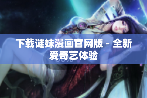 下载谜妹漫画官网版 - 全新爱奇艺体验