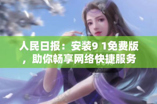 人民日报：安装9 1免费版，助你畅享网络快捷服务