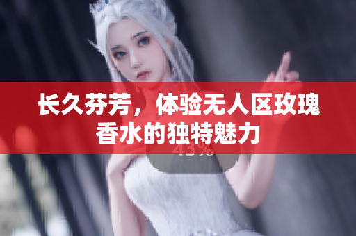 长久芬芳，体验无人区玫瑰香水的独特魅力