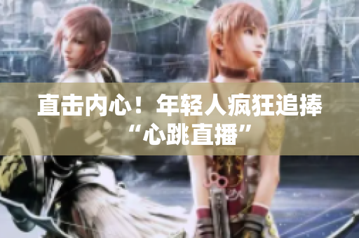 直击内心！年轻人疯狂追捧“心跳直播”