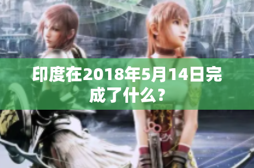 印度在2018年5月14日完成了什么？