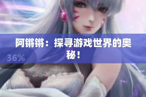 阿锵锵：探寻游戏世界的奥秘！