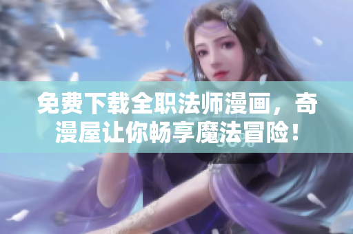 免费下载全职法师漫画，奇漫屋让你畅享魔法冒险！