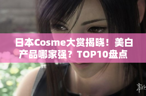 日本Cosme大赏揭晓！美白产品哪家强？TOP10盘点