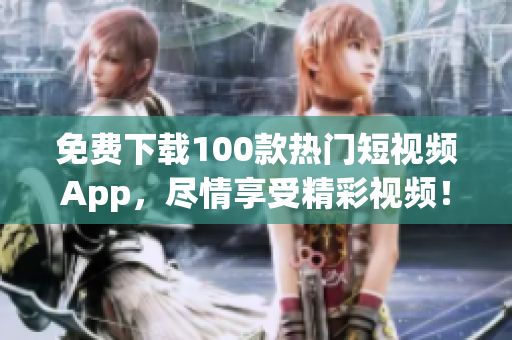 免费下载100款热门短视频App，尽情享受精彩视频！