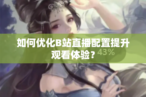 如何优化B站直播配置提升观看体验？