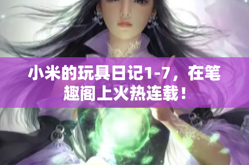 小米的玩具日记1-7，在笔趣阁上火热连载！