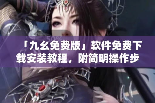 「九幺免费版」软件免费下载安装教程，附简明操作步骤