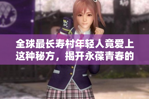 全球最长寿村年轻人竟爱上这种秘方，揭开永葆青春的秘密