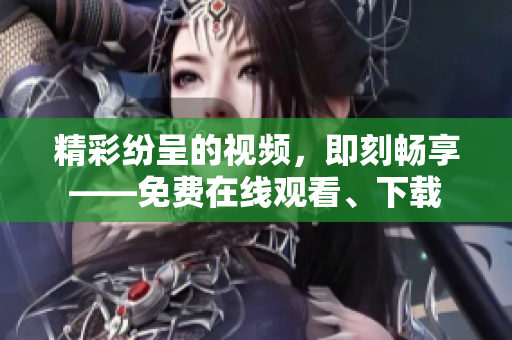 精彩纷呈的视频，即刻畅享——免费在线观看、下载