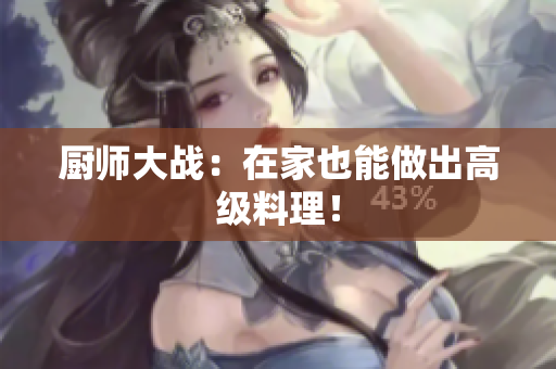 厨师大战：在家也能做出高级料理！