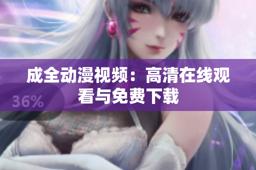成全动漫视频：高清在线观看与免费下载