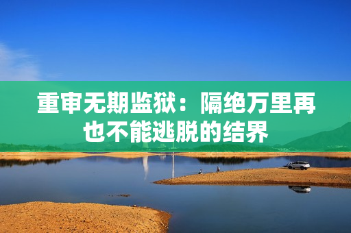 重审无期监狱：隔绝万里再也不能逃脱的结界