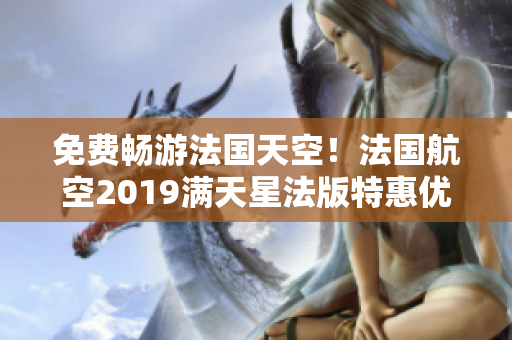免费畅游法国天空！法国航空2019满天星法版特惠优惠！