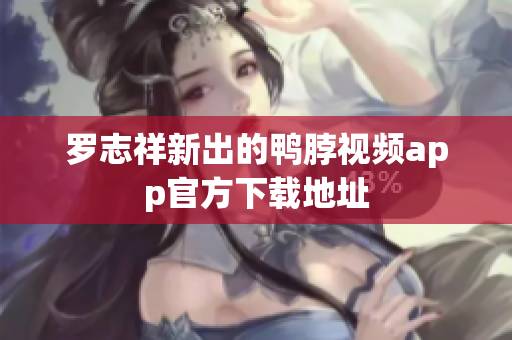 罗志祥新出的鸭脖视频app官方下载地址
