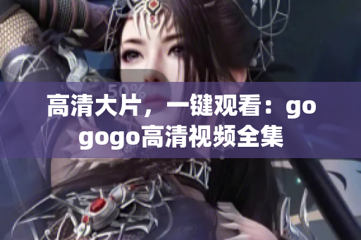 高清大片，一键观看：gogogo高清视频全集