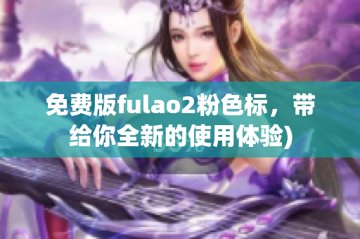 免费版fulao2粉色标，带给你全新的使用体验)