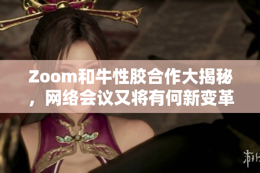 Zoom和牛性胶合作大揭秘，网络会议又将有何新变革？