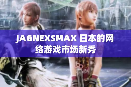 JAGNEXSMAX 日本的网络游戏市场新秀