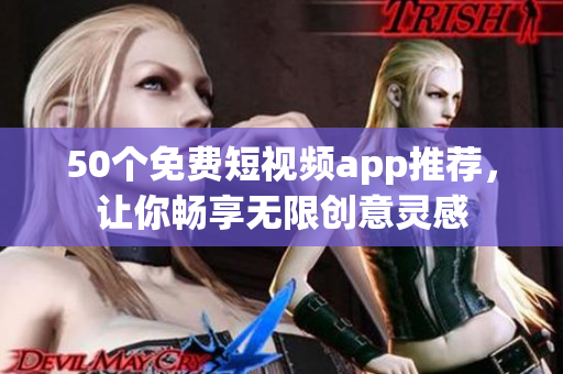 50个免费短视频app推荐，让你畅享无限创意灵感