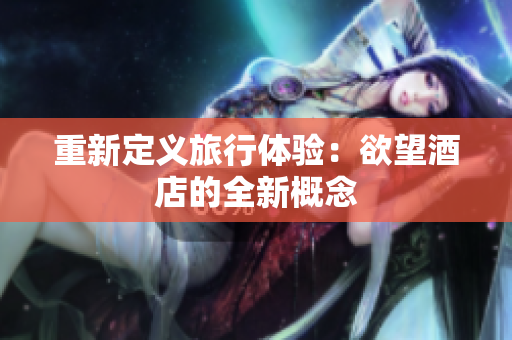 重新定义旅行体验：欲望酒店的全新概念