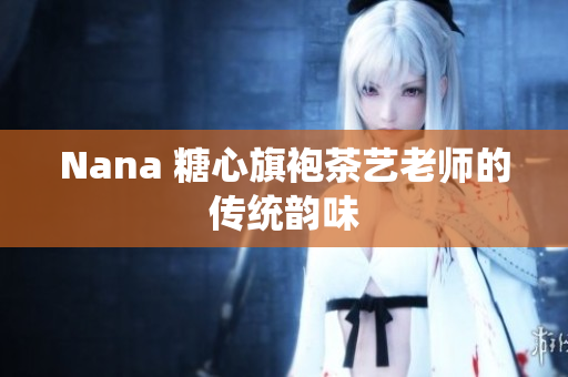 Nana 糖心旗袍茶艺老师的传统韵味