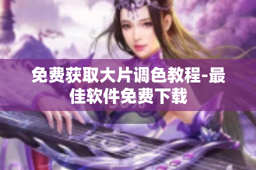 免费获取大片调色教程-最佳软件免费下载