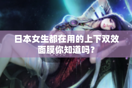 日本女生都在用的上下双效面膜你知道吗？
