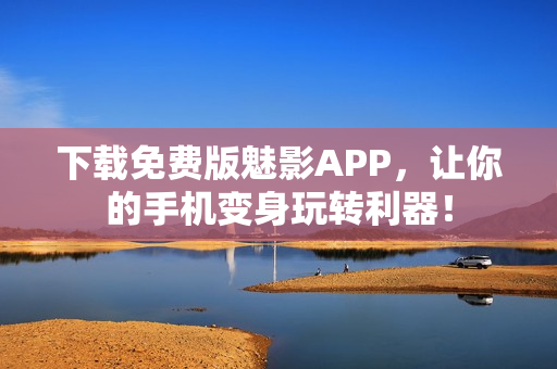 下载免费版魅影APP，让你的手机变身玩转利器！