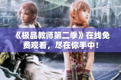 《极品教师第二季》在线免费观看，尽在你手中！