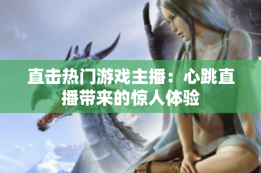 直击热门游戏主播：心跳直播带来的惊人体验