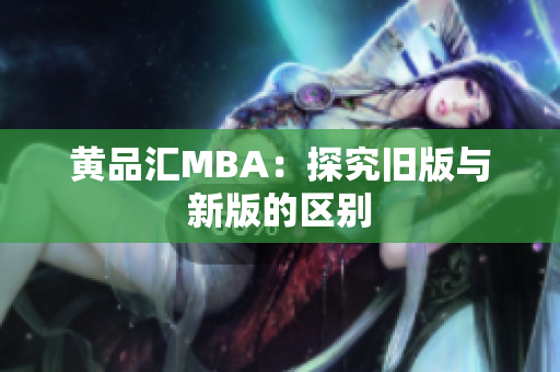 黄品汇MBA：探究旧版与新版的区别