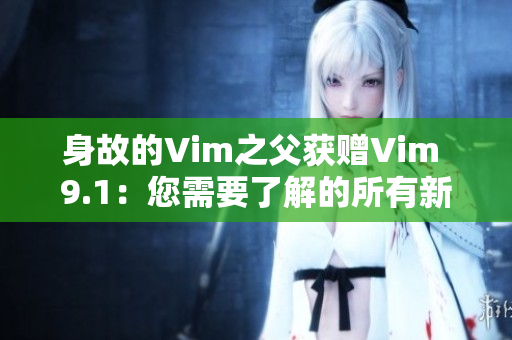 身故的Vim之父获赠Vim 9.1：您需要了解的所有新功能