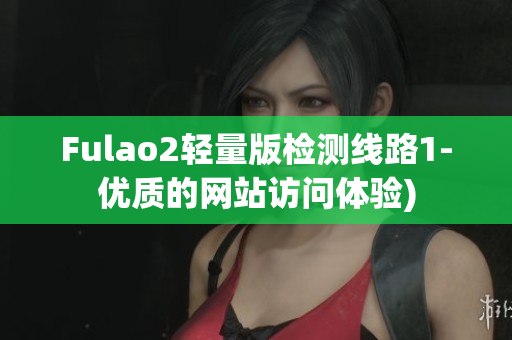 Fulao2轻量版检测线路1-优质的网站访问体验)