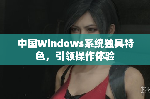 中国Windows系统独具特色，引领操作体验