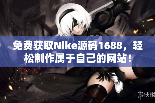 免费获取Nike源码1688，轻松制作属于自己的网站！