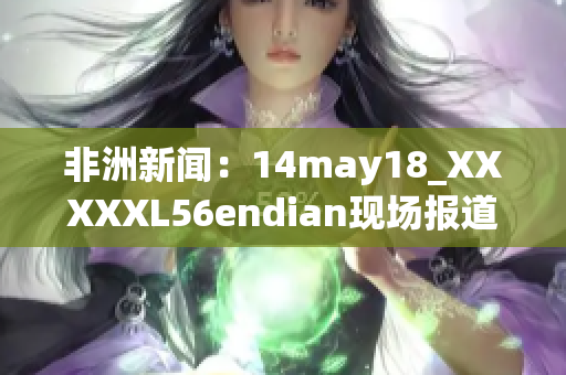 非洲新闻：14may18_XXXXXL56endian现场报道