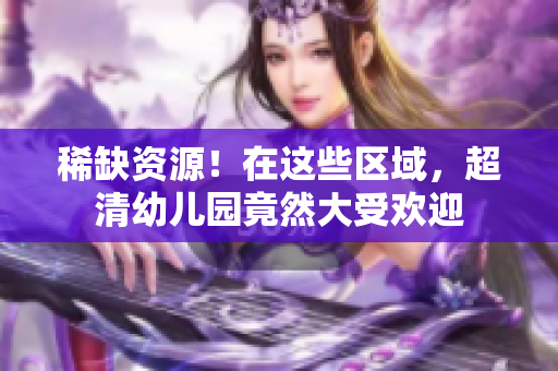 稀缺资源！在这些区域，超清幼儿园竟然大受欢迎