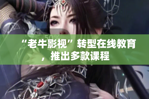 “老牛影视”转型在线教育，推出多款课程