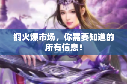 铜火爆市场，你需要知道的所有信息！