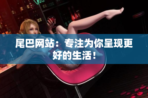 尾巴网站：专注为你呈现更好的生活！