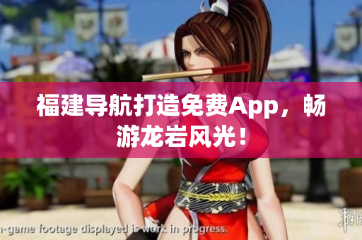 福建导航打造免费App，畅游龙岩风光！